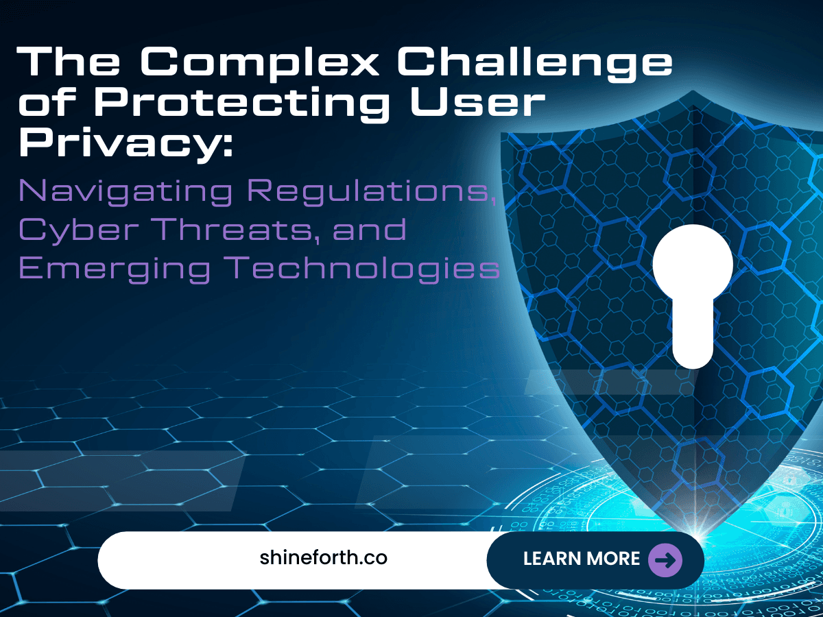 The Complex Challenge of Protecting User Privacy: Navigating Regulations, Cyber Threats, and Emerging Technologies